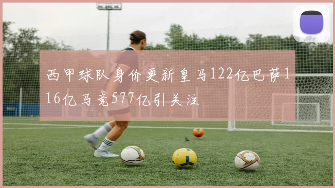 西甲球队身价更新皇马122亿巴萨116亿马竞577亿引关注