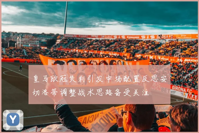 皇马欧冠失利引发中场配置反思安切洛蒂调整战术思路备受关注