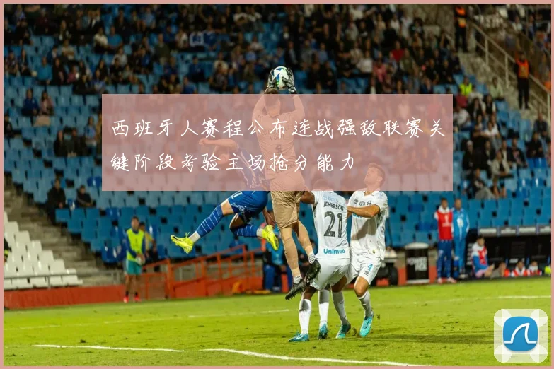 西班牙人赛程公布连战强敌联赛关键阶段考验主场抢分能力