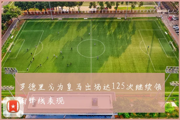 罗德里戈为皇马出场达125次继续领衔锋线表现