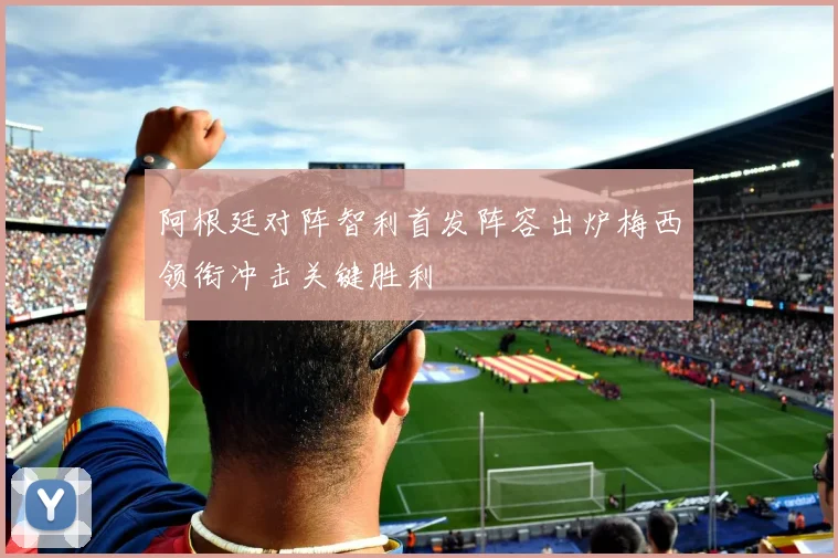 阿根廷对阵智利首发阵容出炉梅西领衔冲击关键胜利