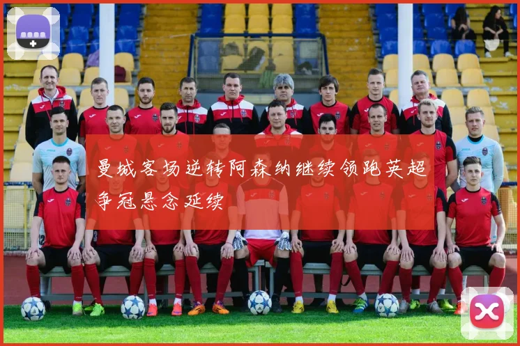 曼城客场逆转阿森纳继续领跑英超争冠悬念延续
