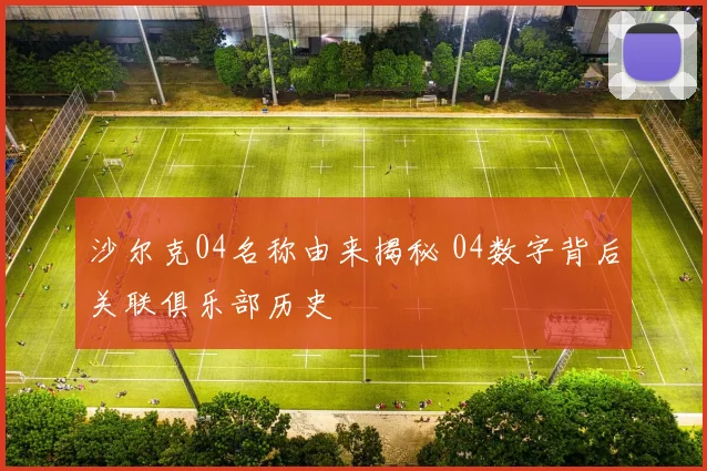 沙尔克04名称由来揭秘 04数字背后关联俱乐部历史