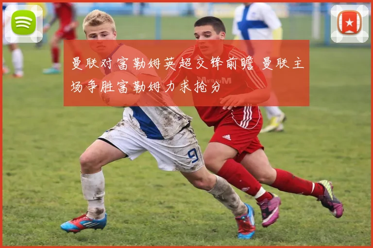 曼联对富勒姆英超交锋前瞻 曼联主场争胜富勒姆力求抢分