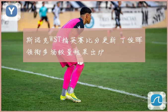 斯诺克WST精英赛比分更新 丁俊晖领衔多场较量结果出炉