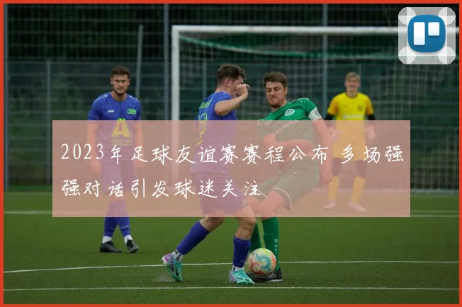 2023年足球友谊赛赛程公布 多场强强对话引发球迷关注