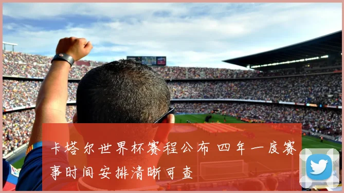 卡塔尔世界杯赛程公布 四年一度赛事时间安排清晰可查