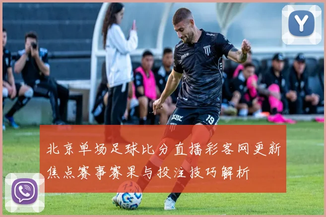 北京单场足球比分直播彩客网更新焦点赛事赛果与投注技巧解析
