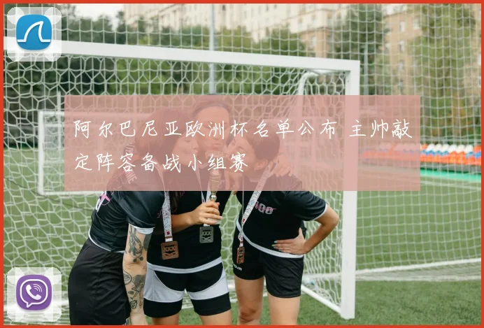 阿尔巴尼亚欧洲杯名单公布 主帅敲定阵容备战小组赛