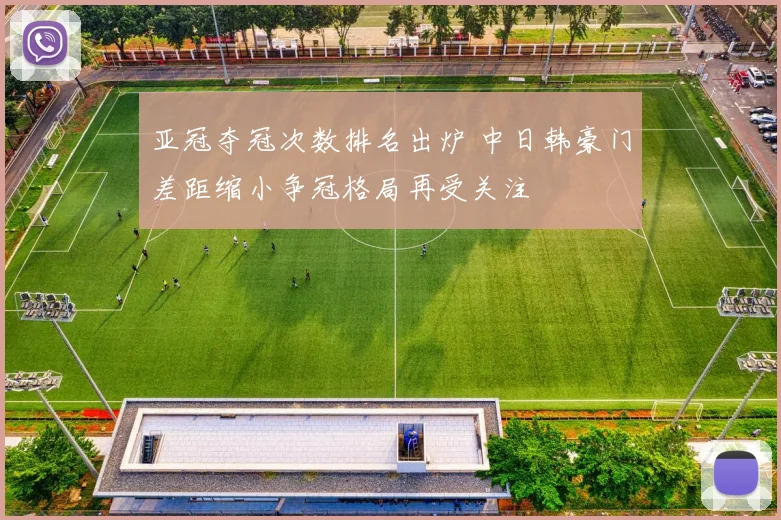 亚冠夺冠次数排名出炉 中日韩豪门差距缩小争冠格局再受关注