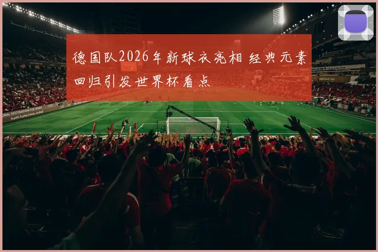 德国队2026年新球衣亮相 经典元素回归引发世界杯看点