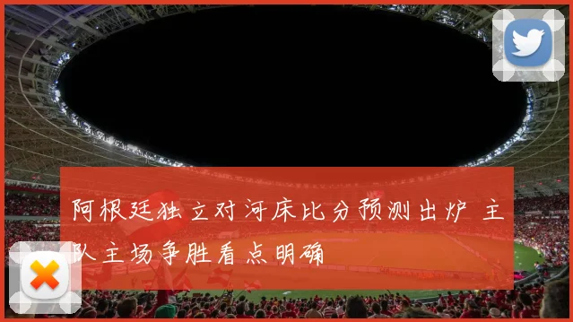 阿根廷独立对河床比分预测出炉 主队主场争胜看点明确