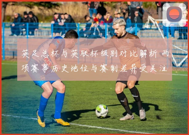 英足总杯与英联杯级别对比解析 两项赛事历史地位与赛制差异受关注