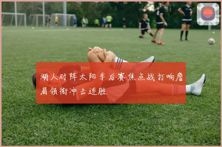 湖人对阵太阳季后赛焦点战打响詹眉领衔冲击连胜