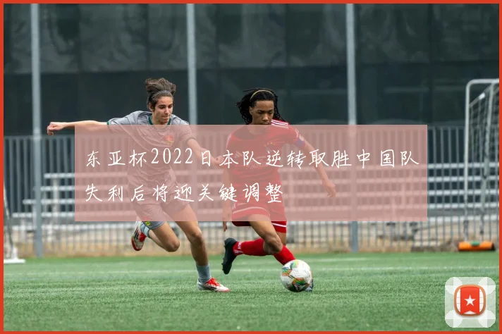 东亚杯2022日本队逆转取胜中国队失利后将迎关键调整