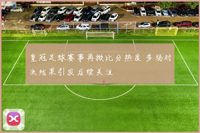 皇冠足球赛事再掀比分热度 多场对决结果引发后续关注