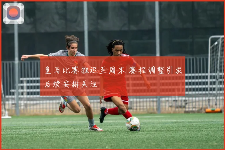 皇马比赛推迟至周末 赛程调整引发后续安排关注