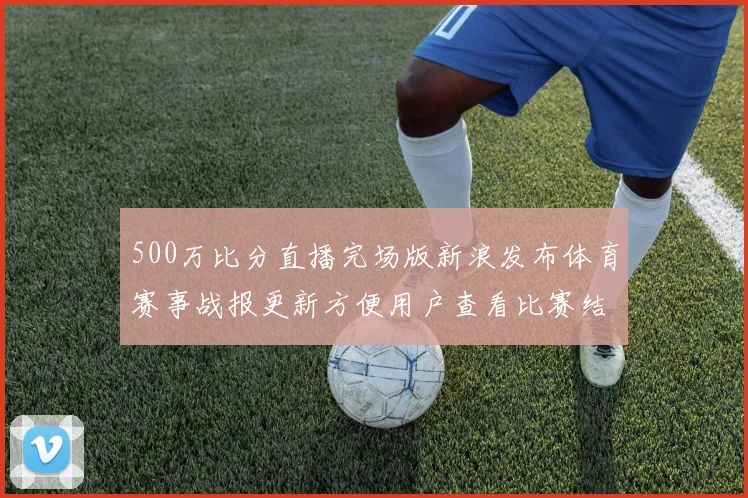 500万比分直播完场版新浪发布体育赛事战报更新方便用户查看比赛结果