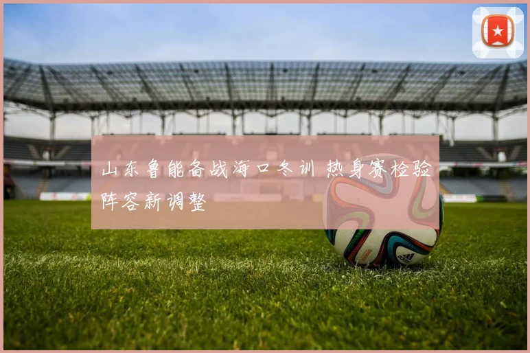 山东鲁能备战海口冬训 热身赛检验阵容新调整