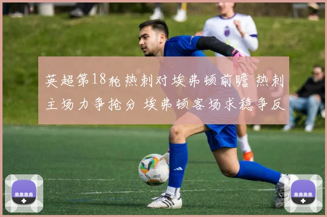 英超第18轮热刺对埃弗顿前瞻 热刺主场力争抢分 埃弗顿客场求稳争反弹