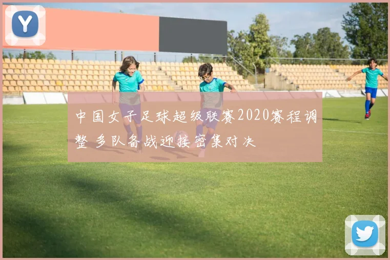 中国女子足球超级联赛2020赛程调整 多队备战迎接密集对决