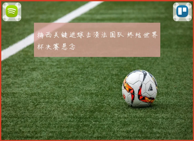 梅西关键进球击溃法国队 终结世界杯决赛悬念