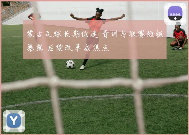 蒙古足球长期低迷 青训与联赛短板暴露 后续改革成焦点