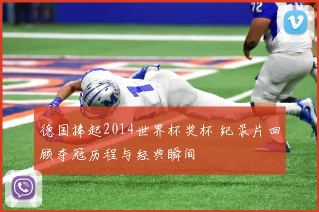 德国捧起2014世界杯奖杯 纪录片回顾夺冠历程与经典瞬间