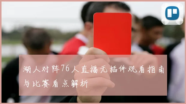 湖人对阵76人直播无插件观看指南与比赛看点解析