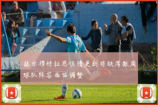 赫尔穆特拉恩伤情更新将缺席数周球队阵容面临调整