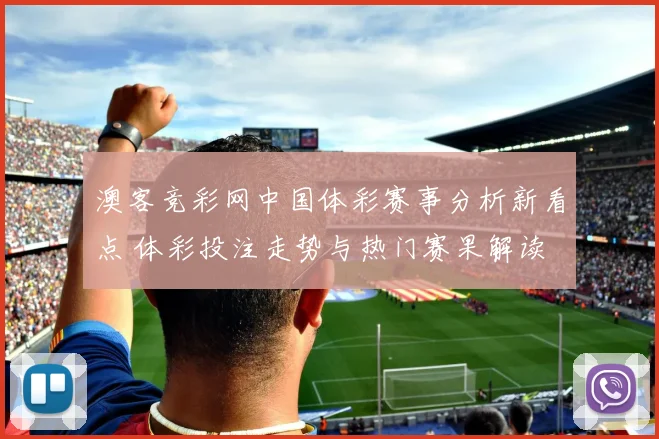 澳客竞彩网中国体彩赛事分析新看点 体彩投注走势与热门赛果解读