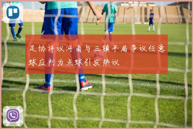 足协评议河南与三镇平局争议任意球应判为点球引发热议