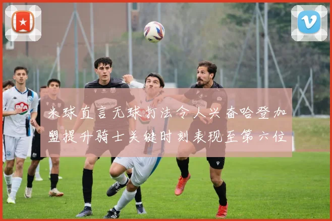 米球直言无球打法令人兴奋哈登加盟提升骑士关键时刻表现至第六位