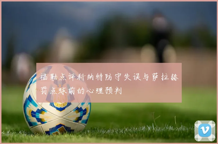 福勒点评科纳特防守失误与萨拉赫罚点球前的心理预判
