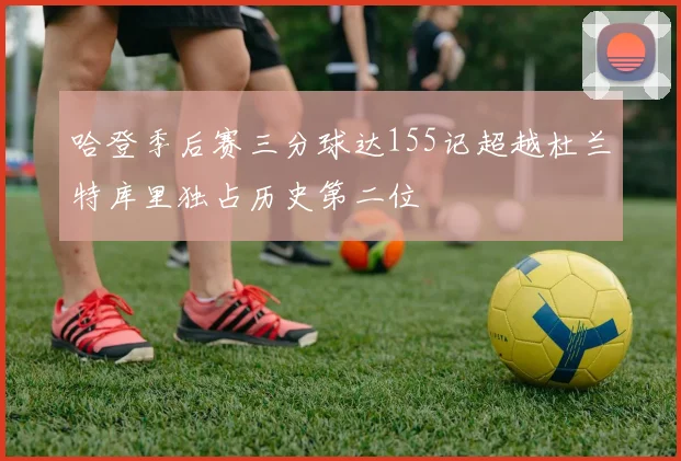 哈登季后赛三分球达155记超越杜兰特库里独占历史第二位