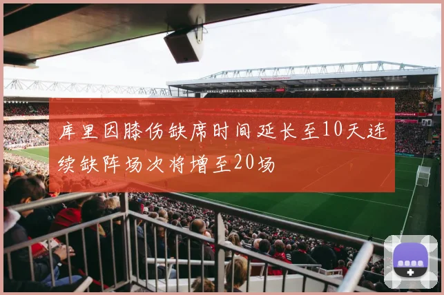 库里因膝伤缺席时间延长至10天连续缺阵场次将增至20场