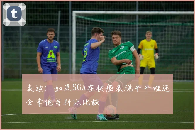 麦迪：如果SGA在快船表现平平谁还会拿他与科比比较