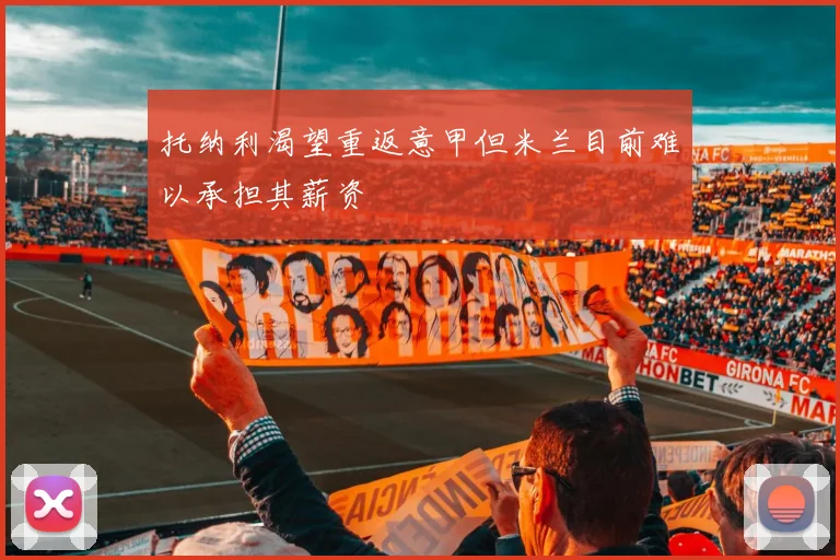 托纳利渴望重返意甲但米兰目前难以承担其薪资