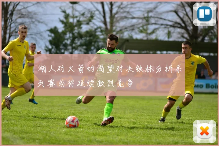 湖人对火箭的渴望对决铁林分析系列赛或将延续激烈竞争