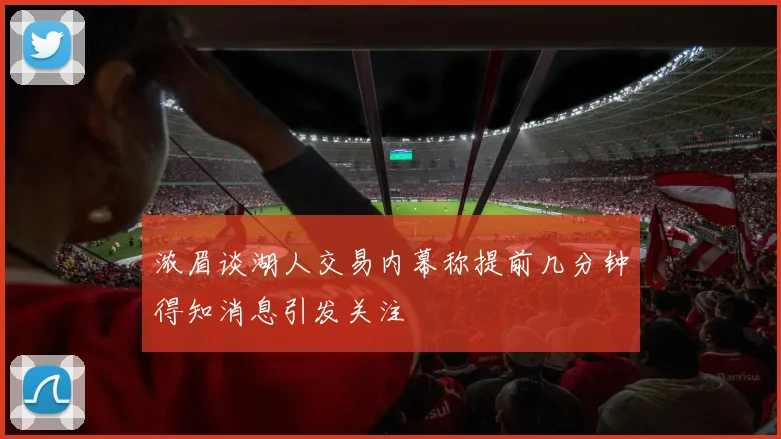 浓眉谈湖人交易内幕称提前几分钟得知消息引发关注