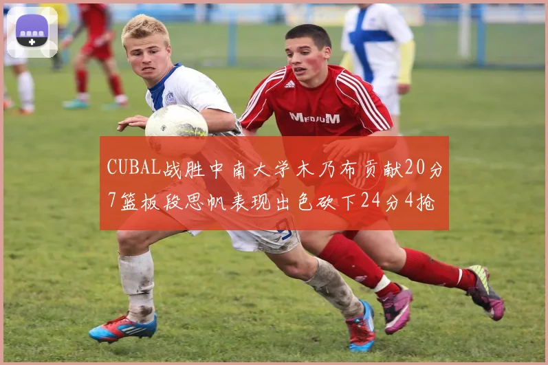 CUBAL战胜中南大学木乃布贡献20分7篮板段思帆表现出色砍下24分4抢断