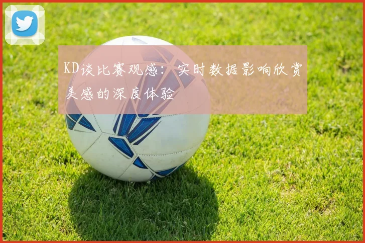 KD谈比赛观感：实时数据影响欣赏美感的深度体验