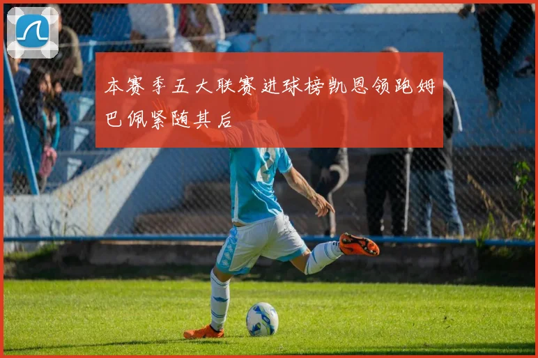 本赛季五大联赛进球榜凯恩领跑姆巴佩紧随其后