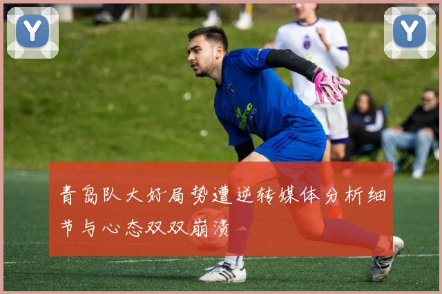 青岛队大好局势遭逆转媒体分析细节与心态双双崩溃