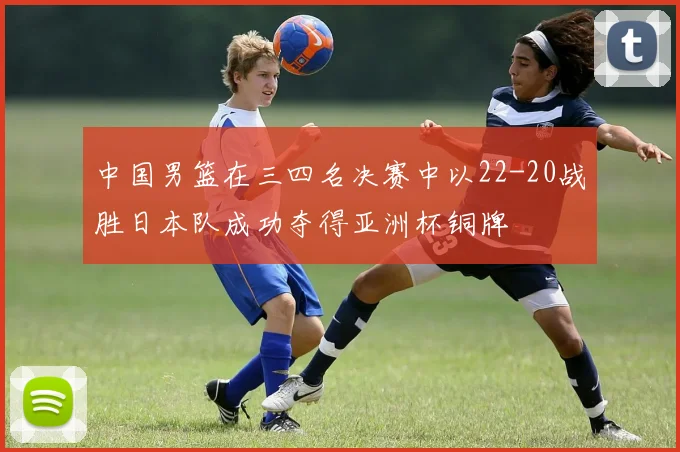 中国男篮在三四名决赛中以22-20战胜日本队成功夺得亚洲杯铜牌