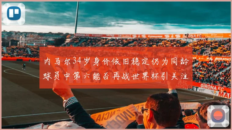内马尔34岁身价依旧稳定仍为同龄球员中第六能否再战世界杯引关注
