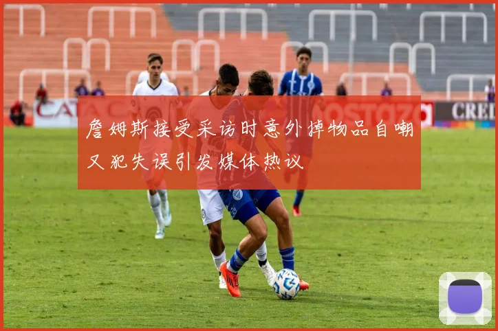 詹姆斯接受采访时意外掉物品自嘲又犯失误引发媒体热议