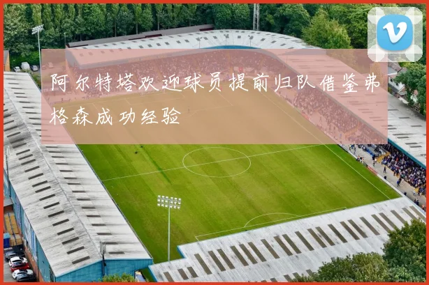 阿尔特塔欢迎球员提前归队借鉴弗格森成功经验
