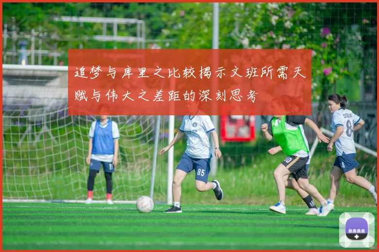 追梦与库里之比较揭示文班所需天赋与伟大之差距的深刻思考