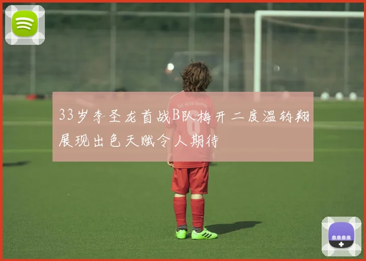 33岁李圣龙首战B队梅开二度温钧翔展现出色天赋令人期待